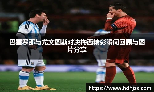 巴塞罗那与尤文图斯对决梅西精彩瞬间回顾与图片分享